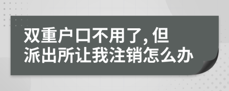 雙重戶口不用了, 但派出所讓我注銷怎么辦