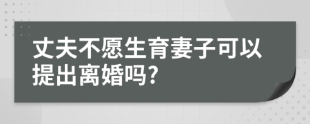 丈夫不愿生育妻子可以提出離婚嗎?