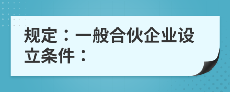 規(guī)定：一般合伙企業(yè)設(shè)立條件：