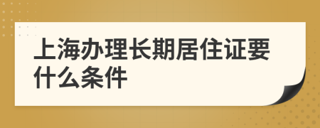 上海辦理長期居住證要什么條件