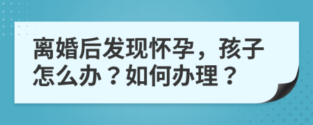 離婚后發(fā)現(xiàn)懷孕，孩子怎么辦？如何辦理？