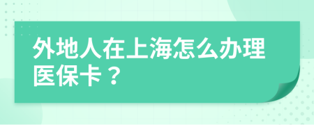 外地人在上海怎么辦理醫(yī)?？?？