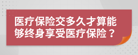 醫(yī)療保險交多久才算能夠終身享受醫(yī)療保險？