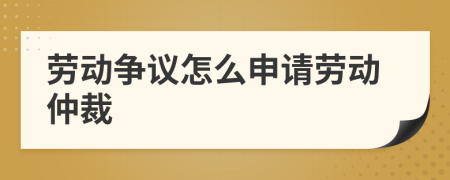 勞動(dòng)爭(zhēng)議怎么申請(qǐng)勞動(dòng)仲裁