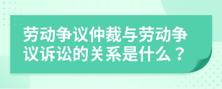 勞動爭議仲裁與勞動爭議訴訟的關(guān)系是什么？