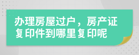 辦理房屋過(guò)戶，房產(chǎn)證復(fù)印件到哪里復(fù)印呢
