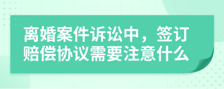 離婚案件訴訟中，簽訂賠償協(xié)議需要注意什么