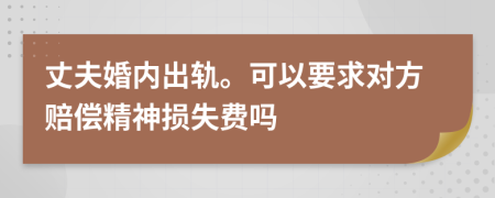 丈夫婚內(nèi)出軌?？梢砸髮?duì)方賠償精神損失費(fèi)嗎
