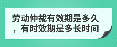 勞動(dòng)仲裁有效期是多久，有時(shí)效期是多長(zhǎng)時(shí)間