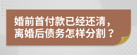 婚前首付款已經(jīng)還清，離婚后債務怎樣分割？
