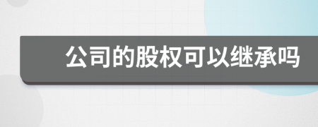 公司的股權(quán)可以繼承嗎