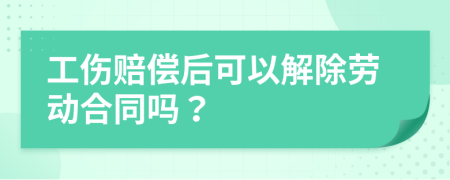 工傷賠償后可以解除勞動(dòng)合同嗎？