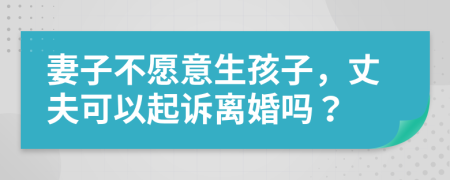 妻子不愿意生孩子，丈夫可以起訴離婚嗎？