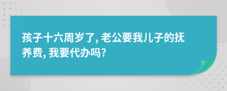 孩子十六周歲了, 老公要我兒子的撫養(yǎng)費(fèi), 我要代辦嗎?