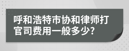 呼和浩特市協(xié)和律師打官司費(fèi)用一般多少?
