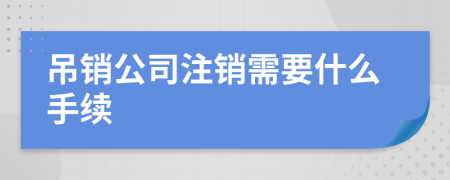 吊銷公司注銷需要什么手續(xù)