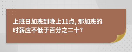 上班日加班到晚上11點(diǎn), 那加班的時(shí)薪應(yīng)不低于百分之二十?