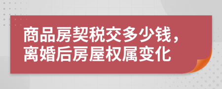 商品房契稅交多少錢，離婚后房屋權(quán)屬變化