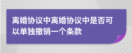 離婚協(xié)議中離婚協(xié)議中是否可以單獨(dú)撤銷一個(gè)條款