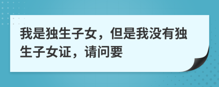 我是獨生子女，但是我沒有獨生子女證，請問要