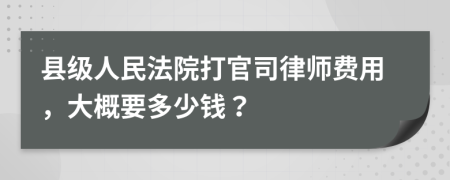 縣級(jí)人民法院打官司律師費(fèi)用，大概要多少錢(qián)？
