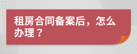 租房合同備案后，怎么辦理？