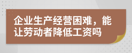 企業(yè)生產(chǎn)經(jīng)營困難，能讓勞動者降低工資嗎