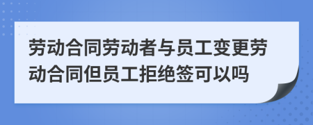 勞動合同勞動者與員工變更勞動合同但員工拒絕簽可以嗎