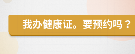 我辦健康證。要預(yù)約嗎？