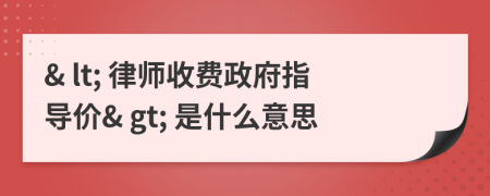 & lt; 律師收費政府指導(dǎo)價& gt; 是什么意思