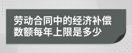 勞動(dòng)合同中的經(jīng)濟(jì)補(bǔ)償數(shù)額每年上限是多少