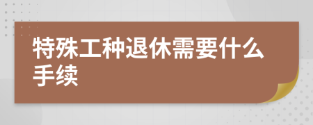 特殊工種退休需要什么手續(xù)