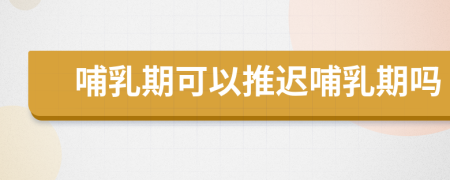 哺乳期可以推遲哺乳期嗎