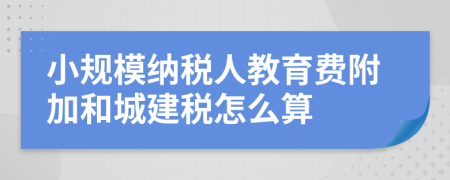小規(guī)模納稅人教育費(fèi)附加和城建稅怎么算