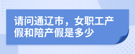 請問通遼市，女職工產(chǎn)假和陪產(chǎn)假是多少
