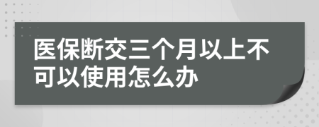 醫(yī)保斷交三個(gè)月以上不可以使用怎么辦