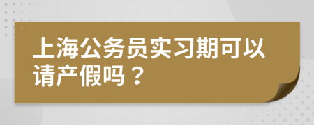 上海公務(wù)員實(shí)習(xí)期可以請(qǐng)產(chǎn)假嗎？