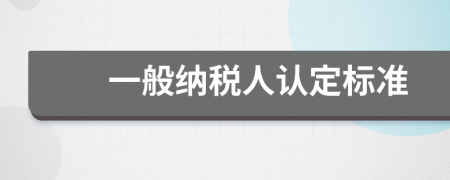一般納稅人認(rèn)定標(biāo)準(zhǔn)
