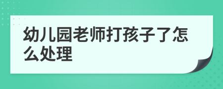 幼兒園老師打孩子了怎么處理