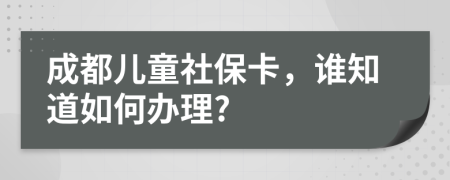 成都兒童社?？ǎl(shuí)知道如何辦理?