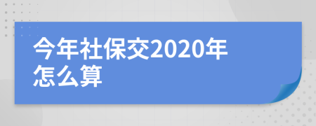 今年社保交2020年怎么算