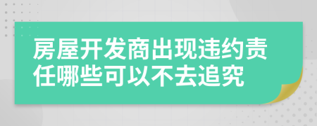 房屋開發(fā)商出現(xiàn)違約責(zé)任哪些可以不去追究