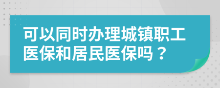 可以同時辦理城鎮(zhèn)職工醫(yī)保和居民醫(yī)保嗎？