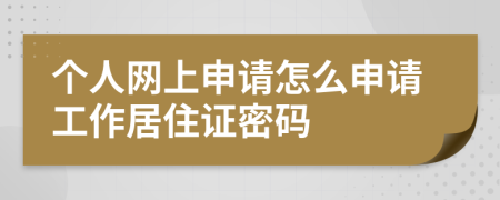 個人網(wǎng)上申請怎么申請工作居住證密碼