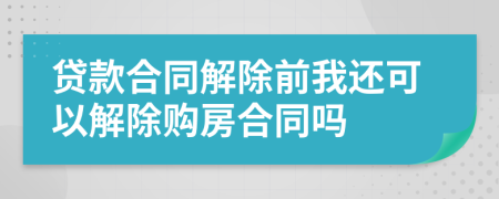 貸款合同解除前我還可以解除購房合同嗎