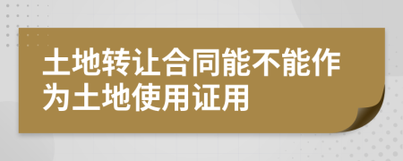 土地轉(zhuǎn)讓合同能不能作為土地使用證用