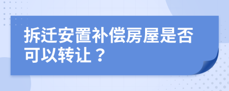 拆遷安置補(bǔ)償房屋是否可以轉(zhuǎn)讓？