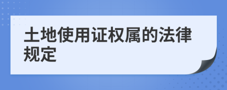 土地使用證權(quán)屬的法律規(guī)定