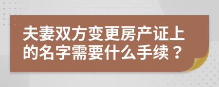 夫妻雙方變更房產(chǎn)證上的名字需要什么手續(xù)？