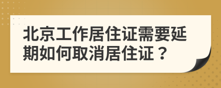 北京工作居住證需要延期如何取消居住證？